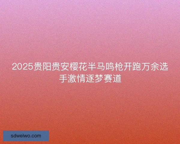 2025贵阳贵安樱花半马鸣枪开跑万余选手激情逐梦赛道