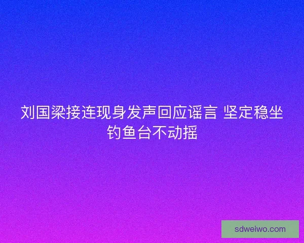 刘国梁接连现身发声回应谣言 坚定稳坐钓鱼台不动摇 刘国梁接连现身发声回应谣言 坚定稳坐钓鱼台不动摇