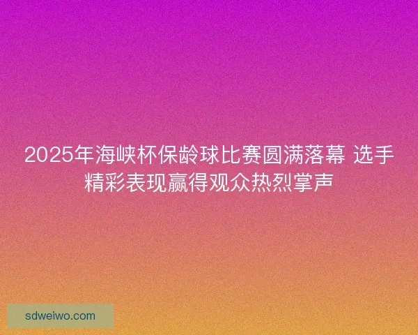 2025年海峡杯保龄球比赛圆满落幕 选手精彩表现赢得观众热烈掌声