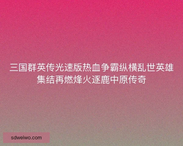 三国群英传光速版热血争霸纵横乱世英雄集结再燃烽火逐鹿中原传奇