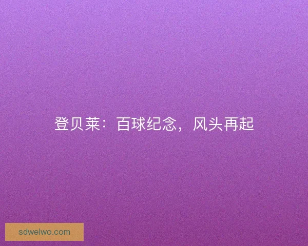 登贝莱：百球纪念，风头再起