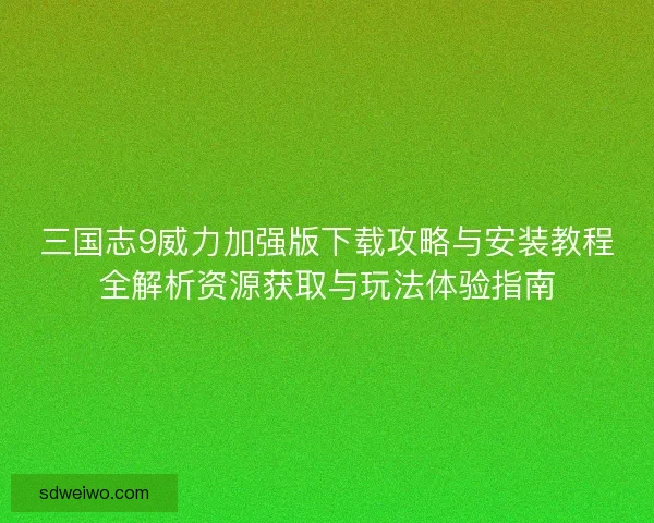 三国志9威力加强版下载攻略与安装教程全解析资源获取与玩法体验指南