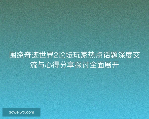 围绕奇迹世界2论坛玩家热点话题深度交流与心得分享探讨全面展开