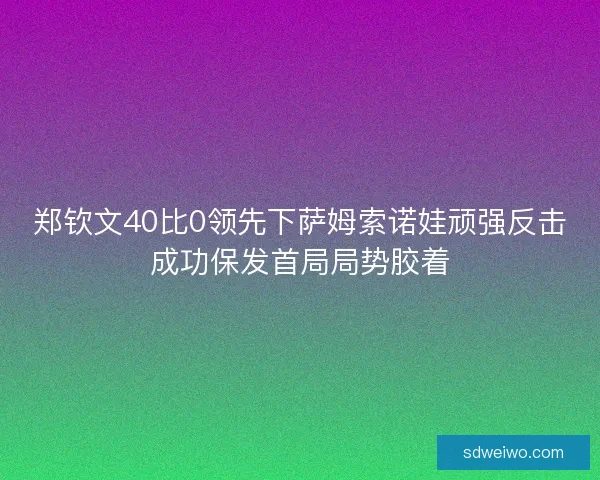 郑钦文40比0领先下萨姆索诺娃顽强反击成功保发首局局势胶着