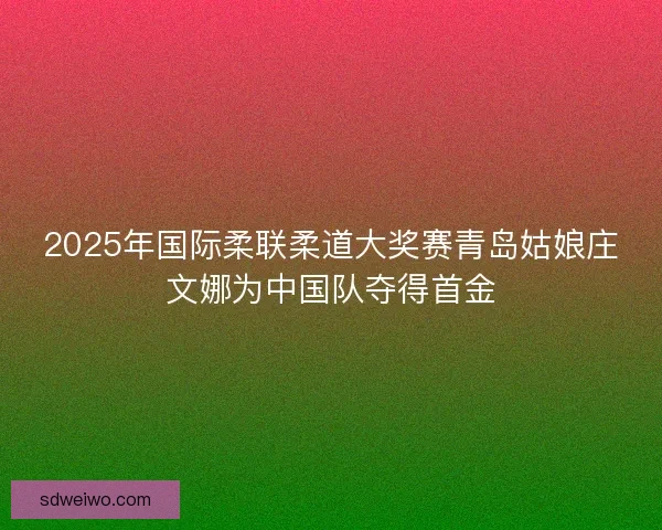 2025年国际柔联柔道大奖赛青岛姑娘庄文娜为中国队夺得首金