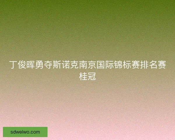 丁俊晖勇夺斯诺克南京国际锦标赛排名赛桂冠 丁俊晖勇夺斯诺克南京国际锦标赛排名赛桂冠