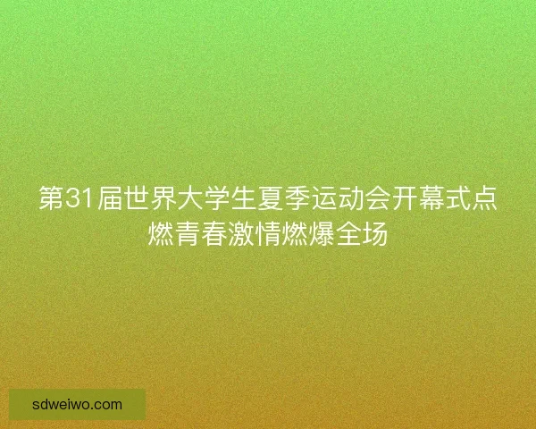 第31届世界大学生夏季运动会开幕式点燃青春激情燃爆全场