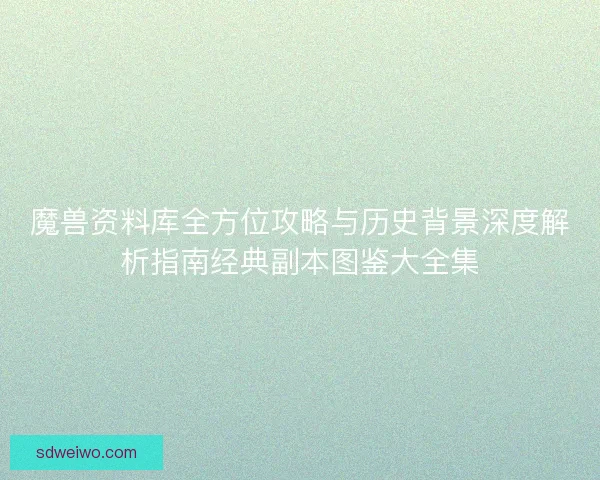 魔兽资料库全方位攻略与历史背景深度解析指南经典副本图鉴大全集 魔兽资料库全方位攻略与历史背景深度解析指南经典副本图鉴大全集