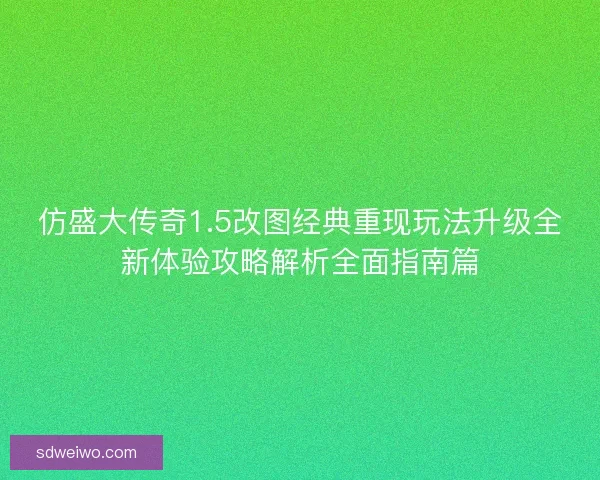仿盛大传奇1.5改图经典重现玩法升级全新体验攻略解析全面指南篇 仿盛大传奇1.5改图经典重现玩法升级全新体验攻略解析全面指南篇
