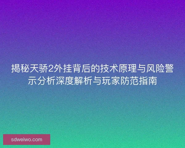揭秘天骄2外挂背后的技术原理与风险警示分析深度解析与玩家防范指南