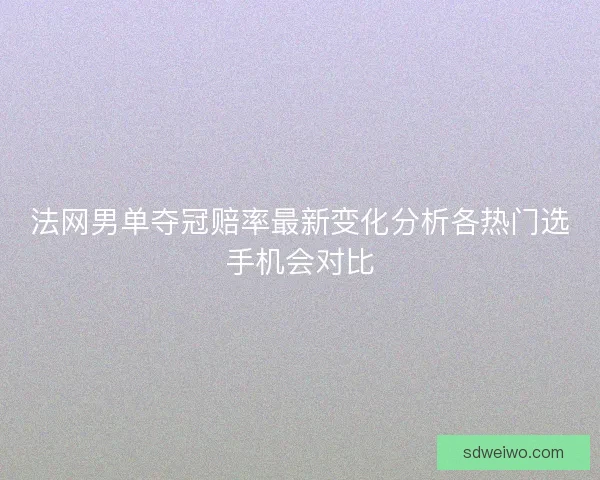 法网男单夺冠赔率最新变化分析各热门选手机会对比