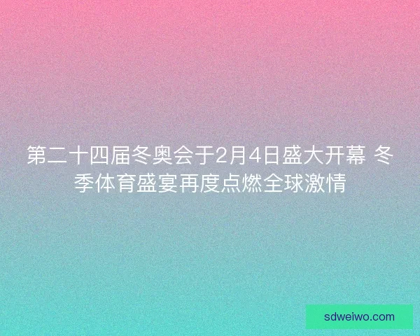 第二十四届冬奥会于2月4日盛大开幕 冬季体育盛宴再度点燃全球激情 第二十四届冬奥会于2月4日盛大开幕 冬季体育盛宴再度点燃全球激情