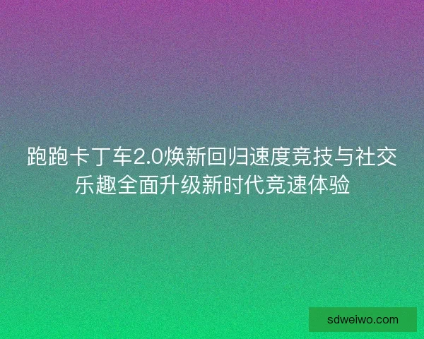 跑跑卡丁车2.0焕新回归速度竞技与社交乐趣全面升级新时代竞速体验 跑跑卡丁车2.0焕新回归速度竞技与社交乐趣全面升级新时代竞速体验