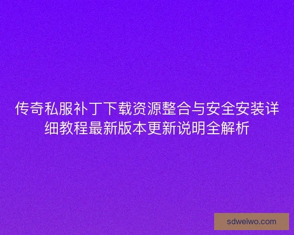 传奇私服补丁下载资源整合与安全安装详细教程最新版本更新说明全解析 传奇私服补丁下载资源整合与安全安装详细教程最新版本更新说明全解析