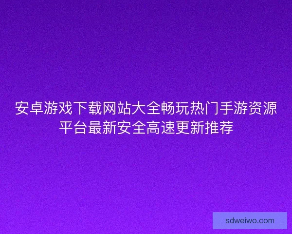 安卓游戏下载网站大全畅玩热门手游资源平台最新安全高速更新推荐