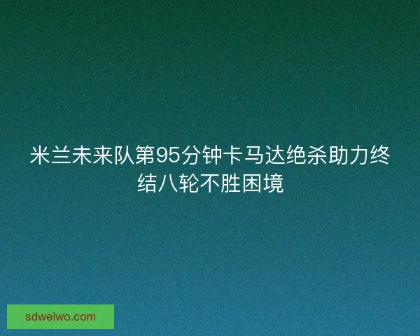 米兰未来队第95分钟卡马达绝杀助力终结八轮不胜困境