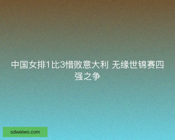 中国女排1比3惜败意大利 无缘世锦赛四强之争