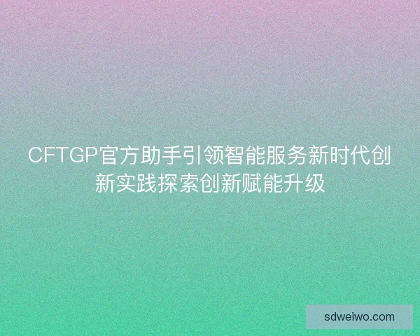 CFTGP官方助手引领智能服务新时代创新实践探索创新赋能升级 CFTGP官方助手引领智能服务新时代创新实践探索创新赋能升级