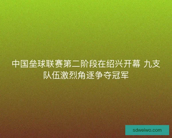 中国垒球联赛第二阶段在绍兴开幕 九支队伍激烈角逐争夺冠军