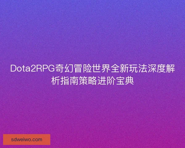Dota2RPG奇幻冒险世界全新玩法深度解析指南策略进阶宝典