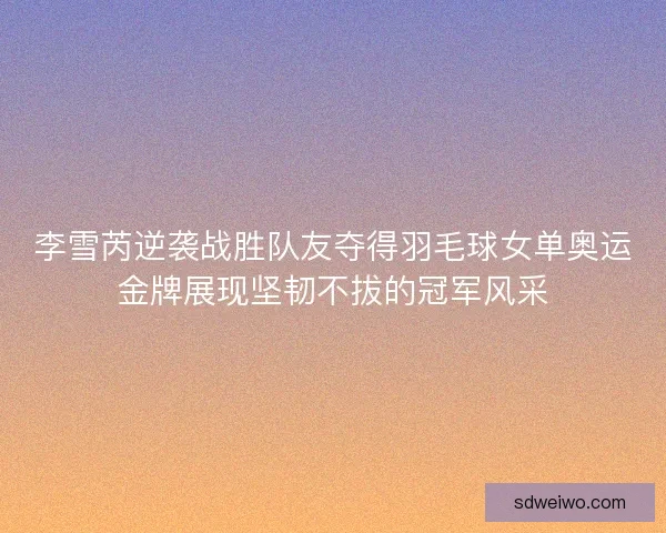 李雪芮逆袭战胜队友夺得羽毛球女单奥运金牌展现坚韧不拔的冠军风采 李雪芮逆袭战胜队友夺得羽毛球女单奥运金牌展现坚韧不拔的冠军风采