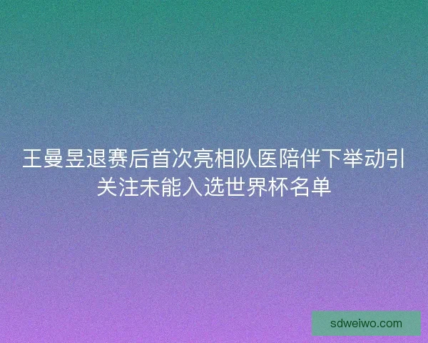 王曼昱退赛后首次亮相队医陪伴下举动引关注未能入选世界杯名单 王曼昱退赛后首次亮相队医陪伴下举动引关注未能入选世界杯名单