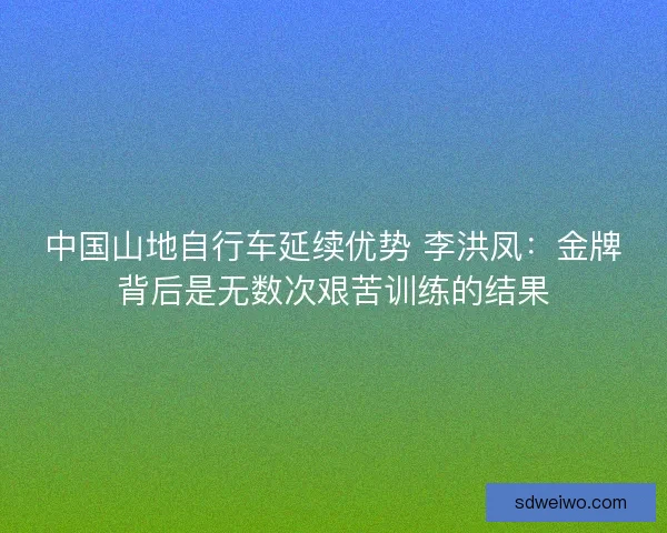 中国山地自行车延续优势 李洪凤:金牌背后是无数次艰苦训练的结果 中国山地自行车延续优势 李洪凤:金牌背后是无数次艰苦训练的结果